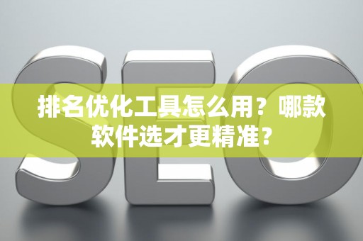 排名优化工具怎么用？哪款软件选才更精准？