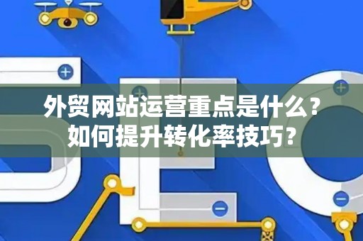 外贸网站运营重点是什么？如何提升转化率技巧？