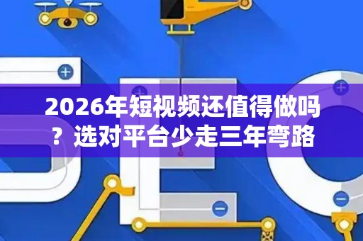 2026年短视频还值得做吗?选对平台少走三年弯路 2026年短视频还值得做吗?选对平台少走三年弯路