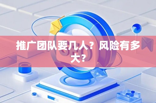 推广团队要几人?风险有多大? 推广团队要几人?风险有多大?