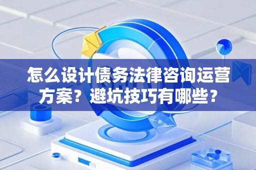 怎么设计债务法律咨询运营方案？避坑技巧有哪些？