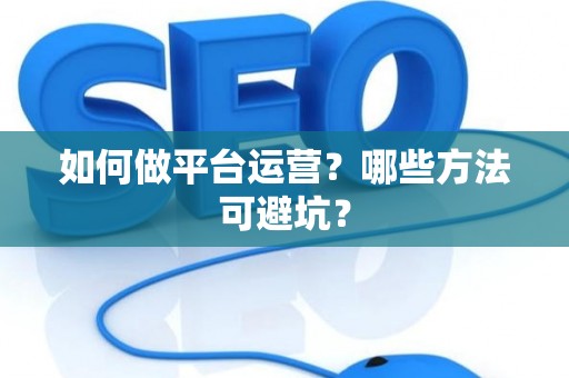 如何做平台运营？哪些方法可避坑？