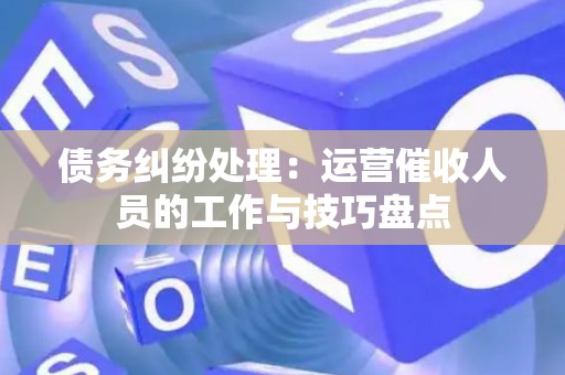 债务纠纷处理：运营催收人员的工作与技巧盘点