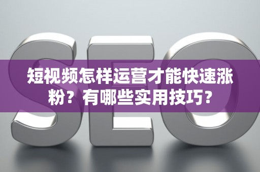 短视频怎样运营才能快速涨粉？有哪些实用技巧？