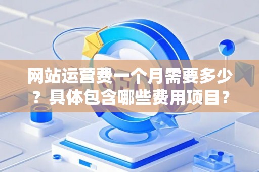 网站运营费一个月需要多少？具体包含哪些费用项目？