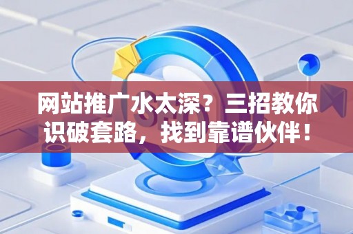 网站推广水太深？三招教你识破套路，找到靠谱伙伴！