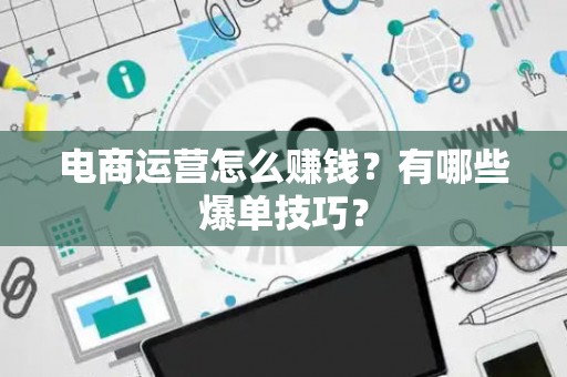 电商运营怎么赚钱？有哪些爆单技巧？
