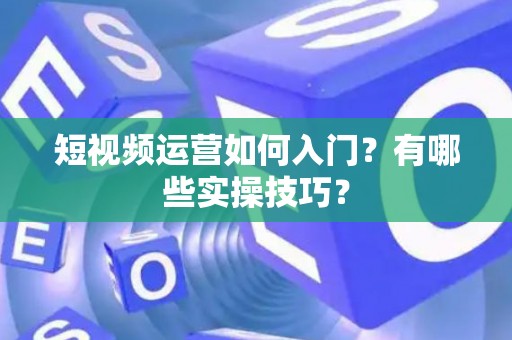 短视频运营如何入门?有哪些实操技巧? 短视频运营如何入门?有哪些实操技巧?