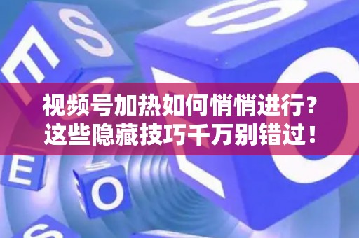 视频号加热如何悄悄进行？这些隐藏技巧千万别错过！