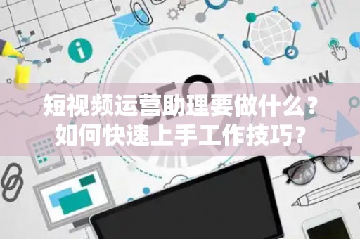 短视频运营助理要做什么？如何快速上手工作技巧？