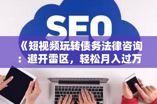 《短视频玩转债务法律咨询：避开雷区，轻松月入过万的实战秘籍》