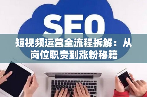 短视频运营全流程拆解：从岗位职责到涨粉秘籍