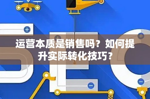 运营本质是销售吗？如何提升实际转化技巧？