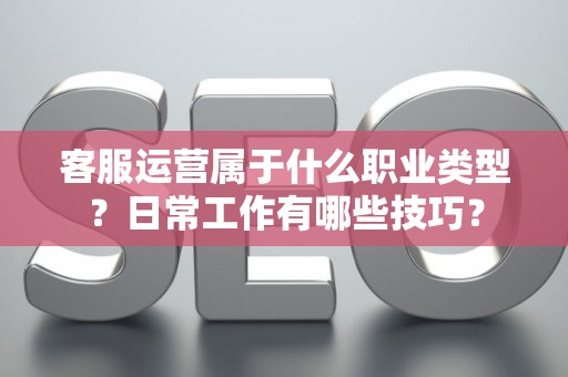 客服运营属于什么职业类型？日常工作有哪些技巧？