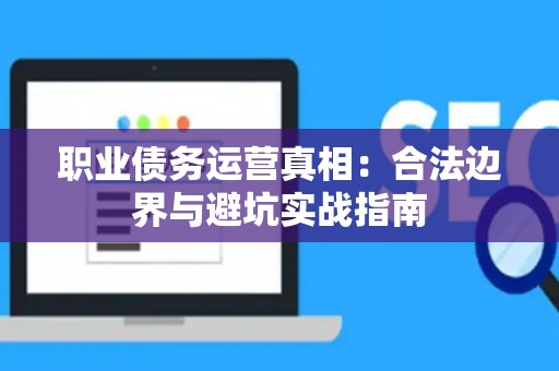 职业债务运营真相：合法边界与避坑实战指南