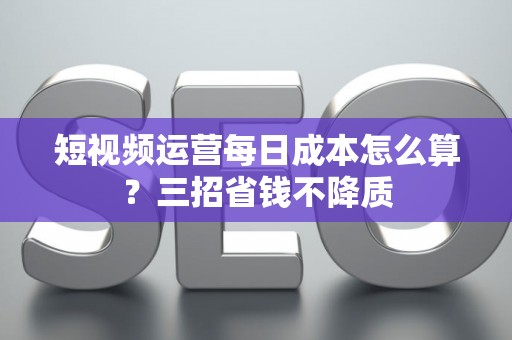 短视频运营每日成本怎么算？三招省钱不降质