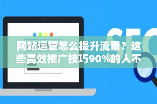 网站运营怎么提升流量？这些高效推广技巧90%的人不知道