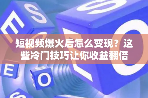 短视频爆火后怎么变现？这些冷门技巧让你收益翻倍