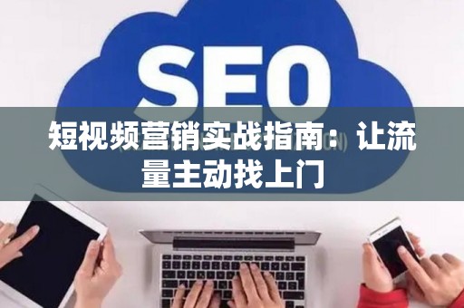 短视频营销实战指南：让流量主动找上门
