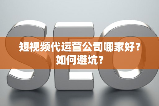 短视频代运营公司哪家好？如何避坑？