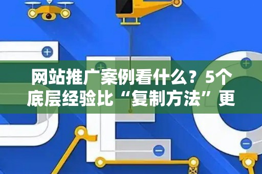 网站推广案例看什么？5个底层经验比“复制方法”更有用
