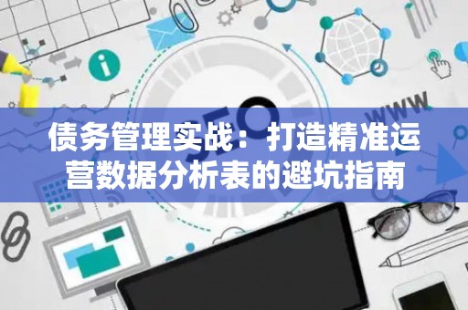 债务管理实战：打造精准运营数据分析表的避坑指南
