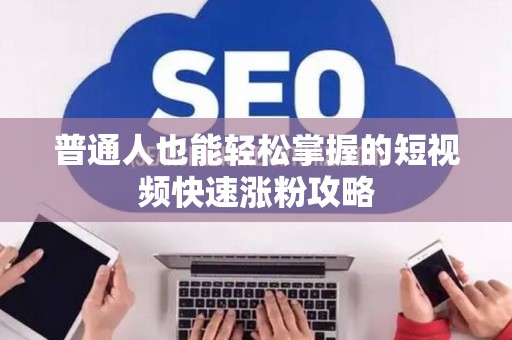 普通人也能轻松掌握的短视频快速涨粉攻略