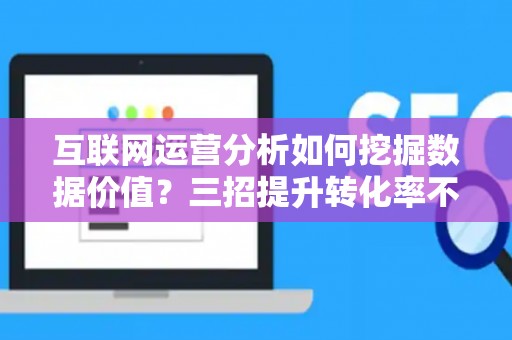 互联网运营分析如何挖掘数据价值？三招提升转化率不踩坑
