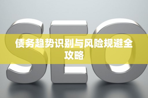 债务趋势识别与风险规避全攻略 债务趋势识别与风险规避全攻略
