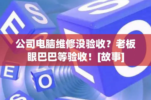 公司电脑维修没验收？老板眼巴巴等验收！[故事]