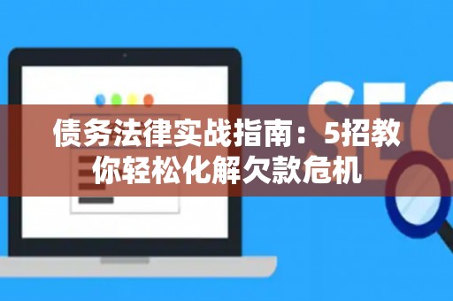 债务法律实战指南：5招教你轻松化解欠款危机