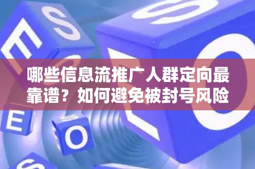 哪些信息流推广人群定向最靠谱？如何避免被封号风险？