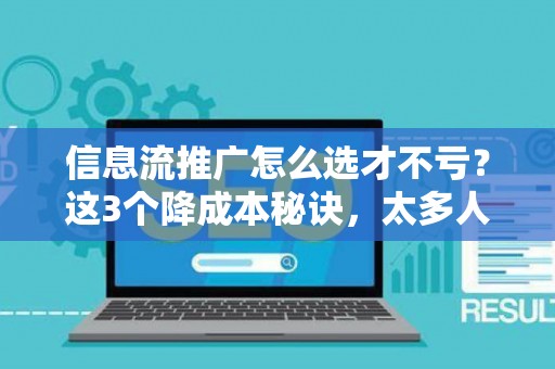 信息流推广怎么选才不亏?这3个降成本秘诀,太多人不知道 信息流推广怎么选才不亏?这3个降成本秘诀,太多人不知道
