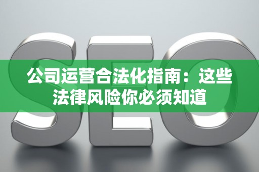 公司运营合法化指南:这些法律风险你必须知道 公司运营合法化指南:这些法律风险你必须知道