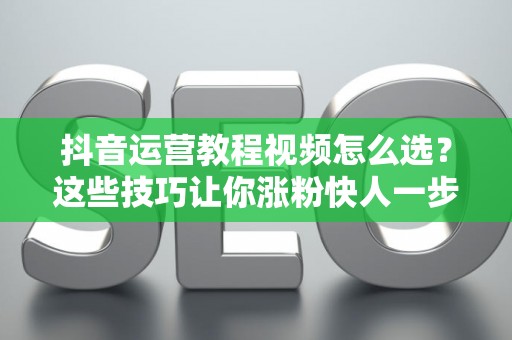抖音运营教程视频怎么选？这些技巧让你涨粉快人一步