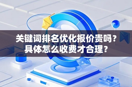 关键词排名优化报价贵吗?具体怎么收费才合理? 关键词排名优化报价贵吗?具体怎么收费才合理?