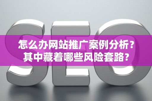 怎么办网站推广案例分析？其中藏着哪些风险套路？