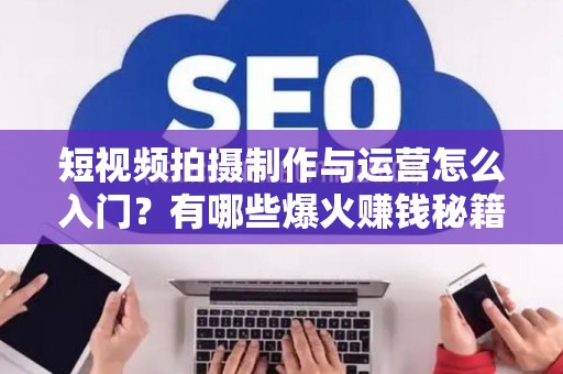 短视频拍摄制作与运营怎么入门？有哪些爆火赚钱秘籍？