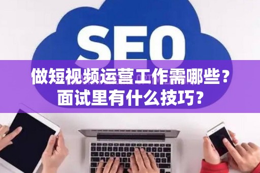 做短视频运营工作需哪些？面试里有什么技巧？