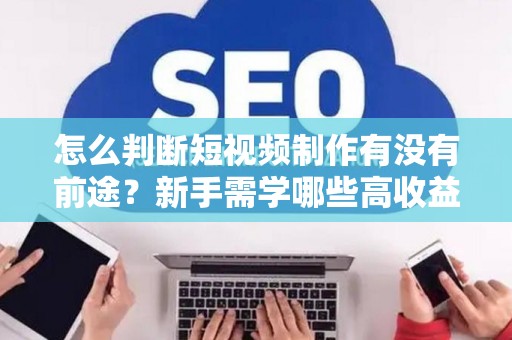 怎么判断短视频制作有没有前途？新手需学哪些高收益技巧？