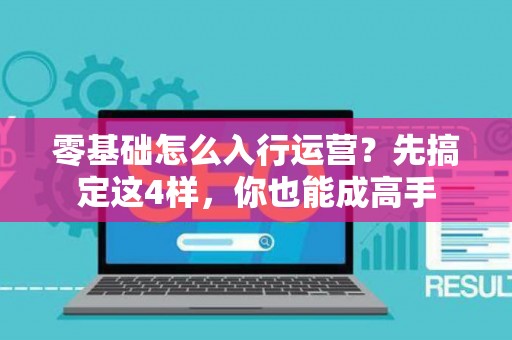 零基础怎么入行运营？先搞定这4样，你也能成高手