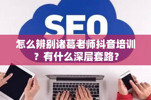 怎么辨别诸葛老师抖音培训？有什么深层套路？