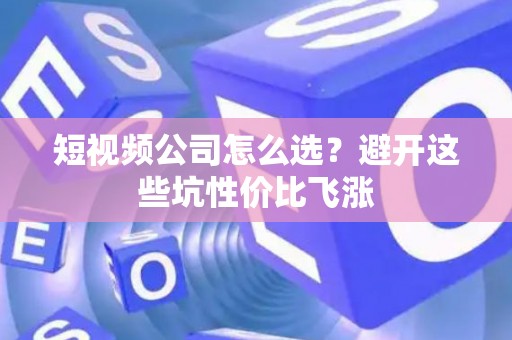 短视频公司怎么选？避开这些坑性价比飞涨