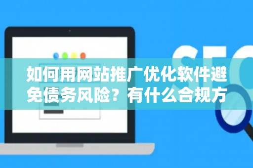 如何用网站推广优化软件避免债务风险？有什么合规方案？