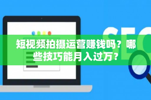 短视频拍摄运营赚钱吗？哪些技巧能月入过万？