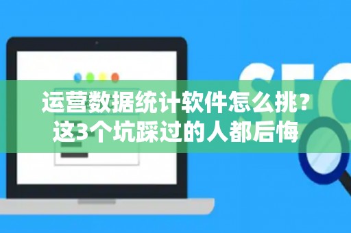 运营数据统计软件怎么挑？这3个坑踩过的人都后悔