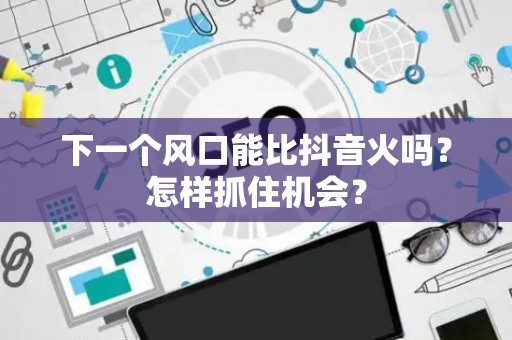 下一个风口能比抖音火吗？怎样抓住机会？