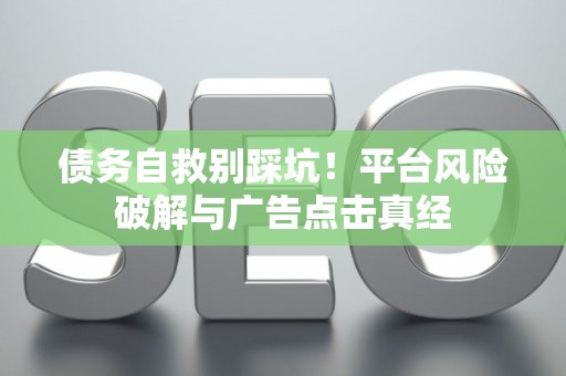 债务自救别踩坑！平台风险破解与广告点击真经