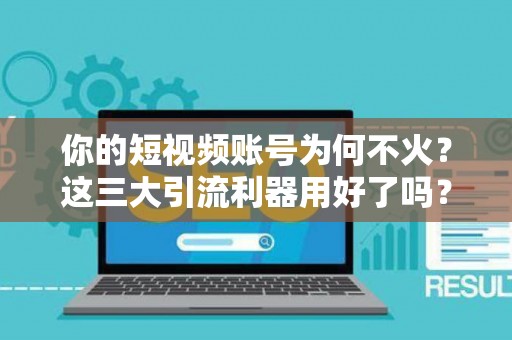 你的短视频账号为何不火？这三大引流利器用好了吗？