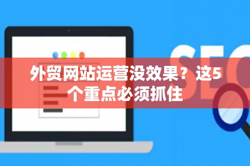外贸网站运营没效果？这5个重点必须抓住